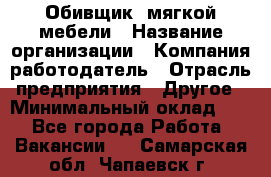 Обивщик. мягкой мебели › Название организации ­ Компания-работодатель › Отрасль предприятия ­ Другое › Минимальный оклад ­ 1 - Все города Работа » Вакансии   . Самарская обл.,Чапаевск г.